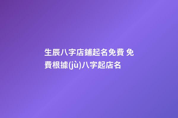 生辰八字店鋪起名免費 免費根據(jù)八字起店名